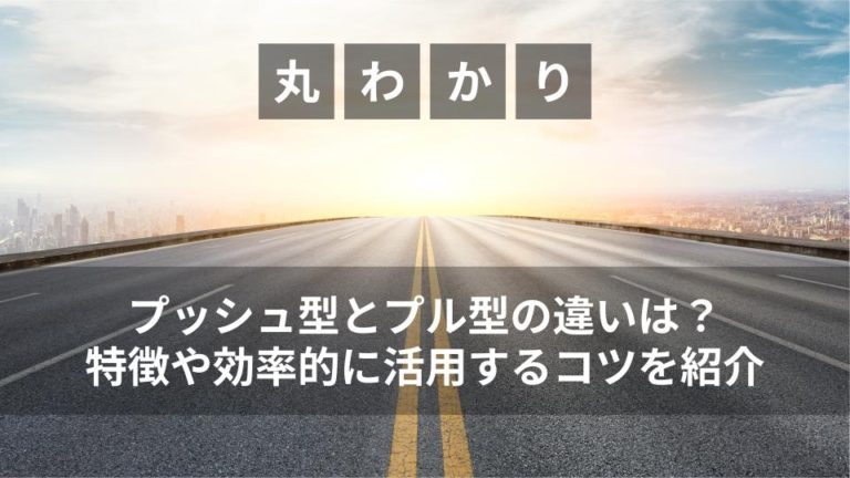 プッシュ型とプル型の違いは？特徴や効率的に活用するコツを紹介