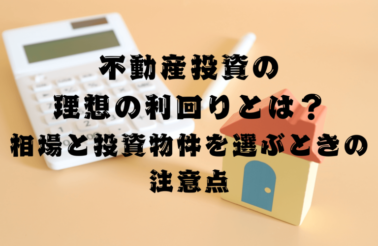 不動産投資の理想の利回りとは？相場と投資物件を選ぶときの注意点